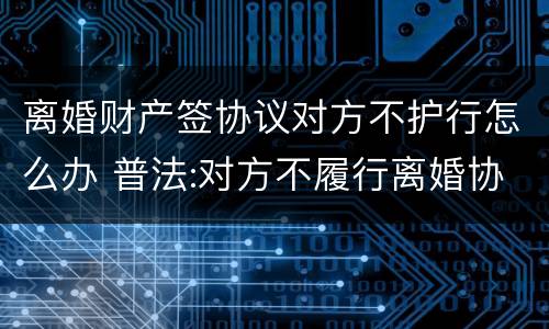 离婚财产签协议对方不护行怎么办 普法:对方不履行离婚协议中的财产约定怎么办?