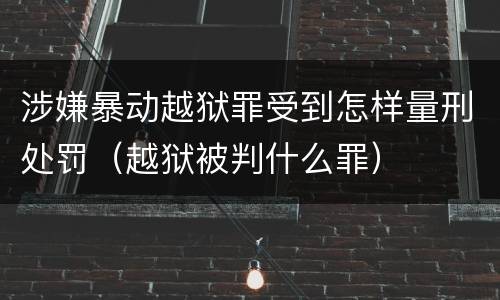 涉嫌暴动越狱罪受到怎样量刑处罚（越狱被判什么罪）