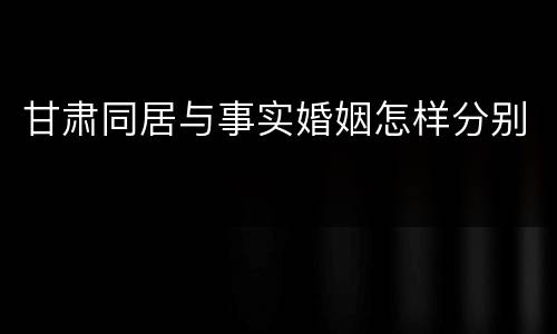 甘肃同居与事实婚姻怎样分别