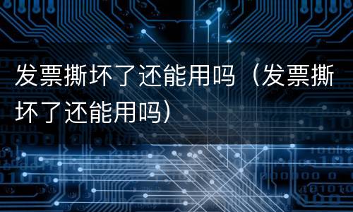 发票撕坏了还能用吗（发票撕坏了还能用吗）