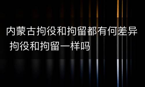 内蒙古拘役和拘留都有何差异 拘役和拘留一样吗