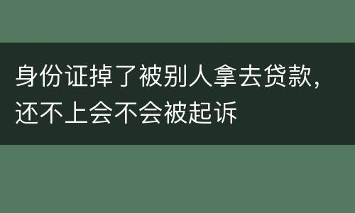 身份证掉了被别人拿去贷款，还不上会不会被起诉