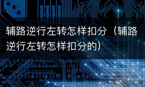 辅路逆行左转怎样扣分（辅路逆行左转怎样扣分的）