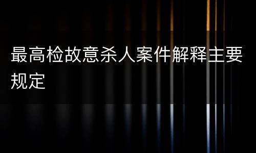 最高检故意杀人案件解释主要规定