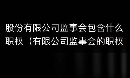 股份有限公司监事会包含什么职权（有限公司监事会的职权）