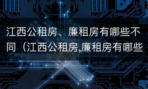 江西公租房、廉租房有哪些不同（江西公租房,廉租房有哪些不同点）