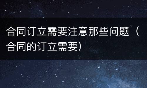 合同订立需要注意那些问题（合同的订立需要）
