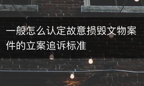 一般怎么认定故意损毁文物案件的立案追诉标准