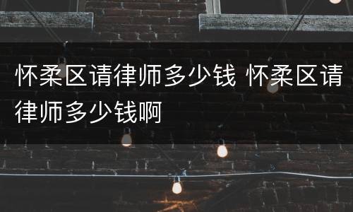 怀柔区请律师多少钱 怀柔区请律师多少钱啊