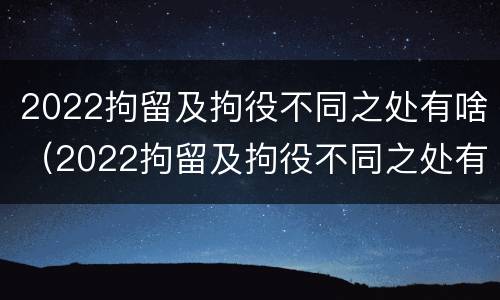 2022拘留及拘役不同之处有啥(2022拘留及拘役不同之处有啥区别)