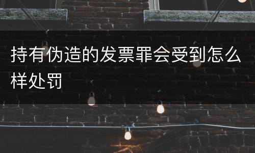 持有伪造的发票罪会受到怎么样处罚