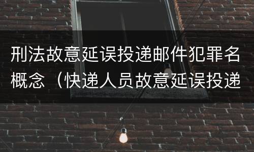 刑法故意延误投递邮件犯罪名概念（快递人员故意延误投递）