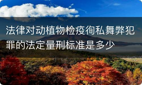 法律对动植物检疫徇私舞弊犯罪的法定量刑标准是多少