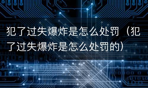 犯了过失爆炸是怎么处罚（犯了过失爆炸是怎么处罚的）