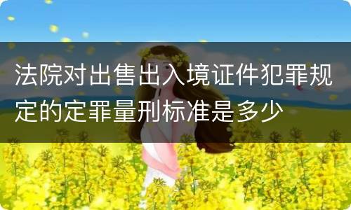 法院对出售出入境证件犯罪规定的定罪量刑标准是多少