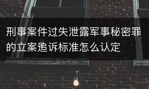 刑事案件过失泄露军事秘密罪的立案追诉标准怎么认定