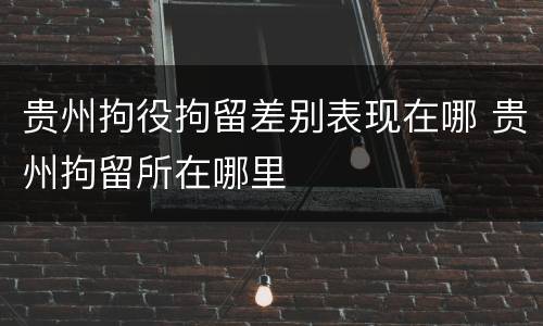 贵州拘役拘留差别表现在哪 贵州拘留所在哪里