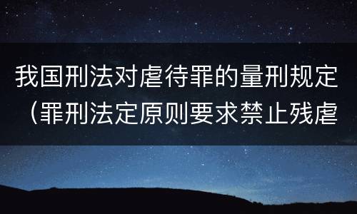 我国刑法对虐待罪的量刑规定（罪刑法定原则要求禁止残虐的刑罚）