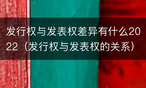 发行权与发表权差异有什么2022（发行权与发表权的关系）