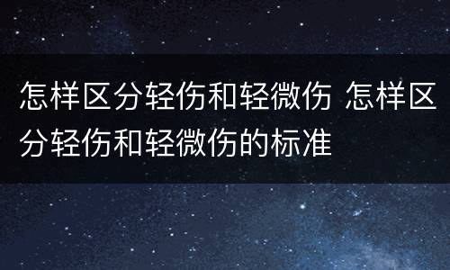 怎样区分轻伤和轻微伤 怎样区分轻伤和轻微伤的标准