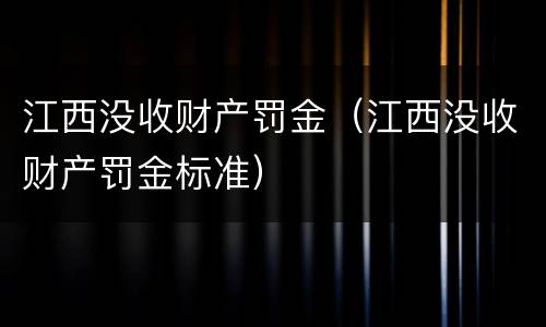江西没收财产罚金（江西没收财产罚金标准）