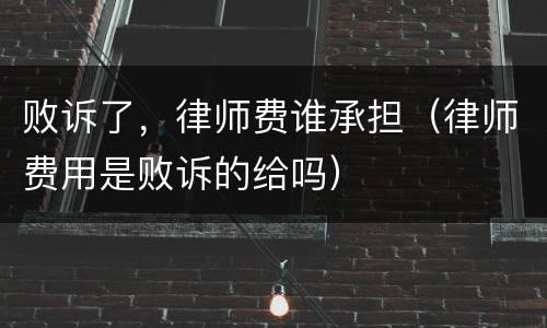 败诉了，律师费谁承担（律师费用是败诉的给吗）