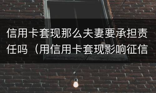 信用卡套现那么夫妻要承担责任吗（用信用卡套现影响征信吗）