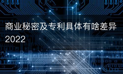 商业秘密及专利具体有啥差异2022