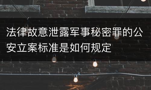 法律故意泄露军事秘密罪的公安立案标准是如何规定