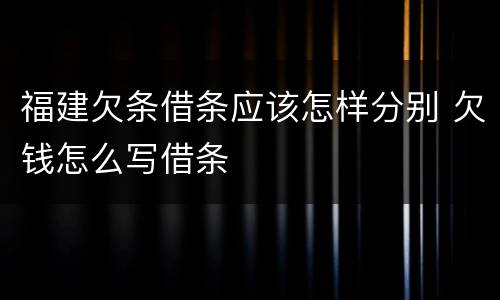 福建欠条借条应该怎样分别 欠钱怎么写借条