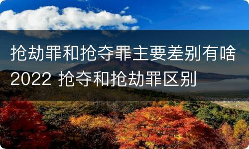 抢劫罪和抢夺罪主要差别有啥2022 抢夺和抢劫罪区别