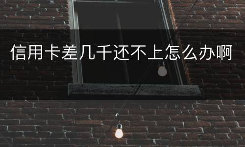 信用卡差几千还不上怎么办啊