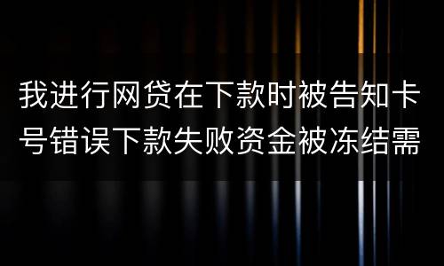 我进行网贷在下款时被告知卡号错误下款失败资金被冻结需要解冻