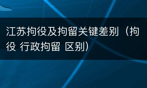 江苏拘役及拘留关键差别（拘役 行政拘留 区别）