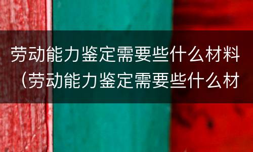劳动能力鉴定需要些什么材料（劳动能力鉴定需要些什么材料呢）