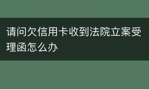 请问欠信用卡收到法院立案受理函怎么办