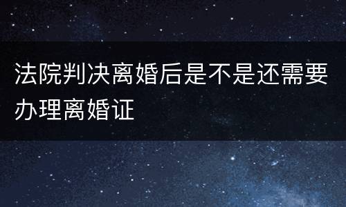 法院判决离婚后是不是还需要办理离婚证