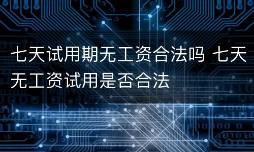 七天试用期无工资合法吗 七天无工资试用是否合法