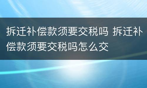 拆迁补偿款须要交税吗 拆迁补偿款须要交税吗怎么交