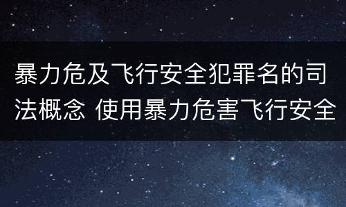 暴力危及飞行安全犯罪名的司法概念 使用暴力危害飞行安全罪的主要特征