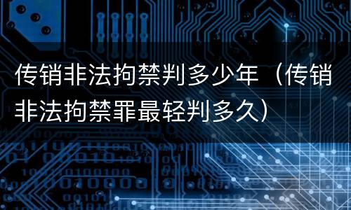 传销非法拘禁判多少年（传销非法拘禁罪最轻判多久）