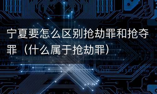 宁夏要怎么区别抢劫罪和抢夺罪（什么属于抢劫罪）