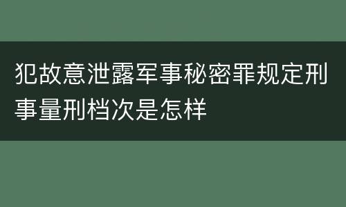 犯故意泄露军事秘密罪规定刑事量刑档次是怎样