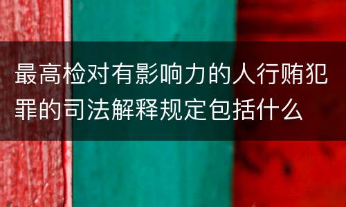 最高检对有影响力的人行贿犯罪的司法解释规定包括什么