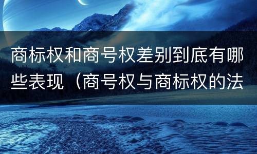 商标权和商号权差别到底有哪些表现（商号权与商标权的法律冲突与解决）