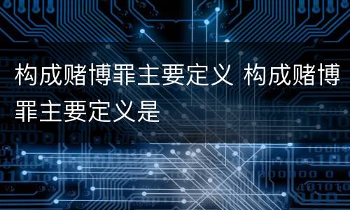 构成赌博罪主要定义 构成赌博罪主要定义是