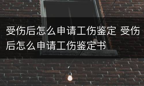受伤后怎么申请工伤鉴定 受伤后怎么申请工伤鉴定书