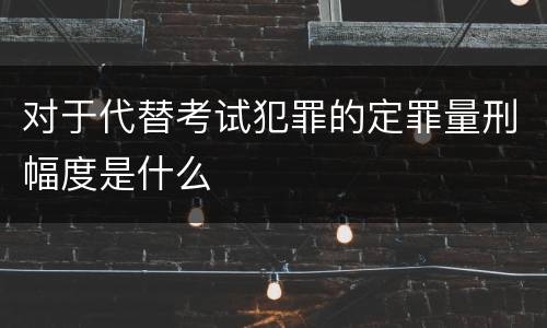 对于代替考试犯罪的定罪量刑幅度是什么