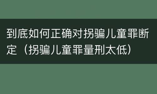 到底如何正确对拐骗儿童罪断定（拐骗儿童罪量刑太低）
