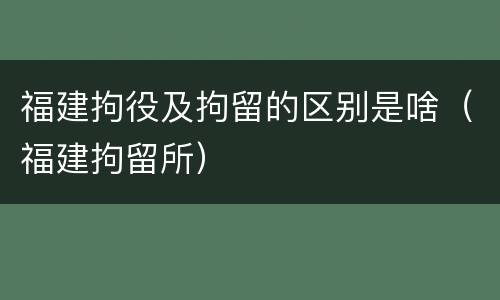 福建拘役及拘留的区别是啥（福建拘留所）